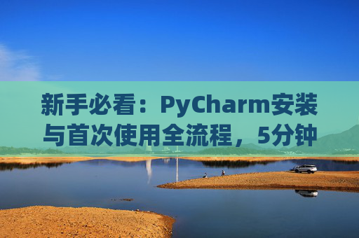 新手必看：PyCharm安装与首次使用全流程，5分钟快速上手